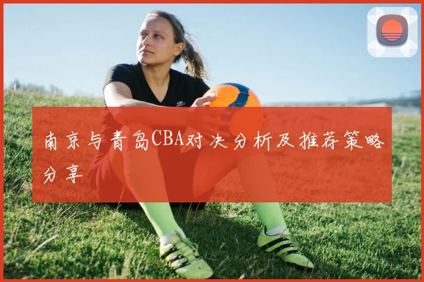 南京与青岛CBA对决分析及推荐策略分享