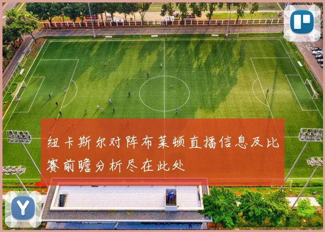纽卡斯尔对阵布莱顿直播信息及比赛前瞻分析尽在此处