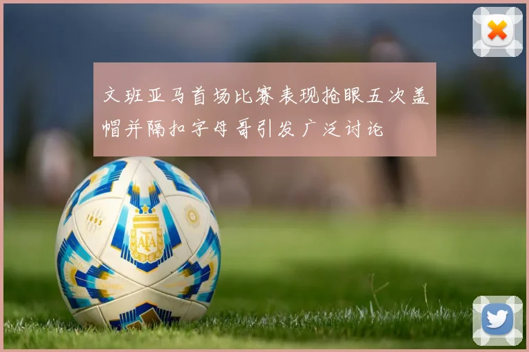 文班亚马首场比赛表现抢眼五次盖帽并隔扣字母哥引发广泛讨论