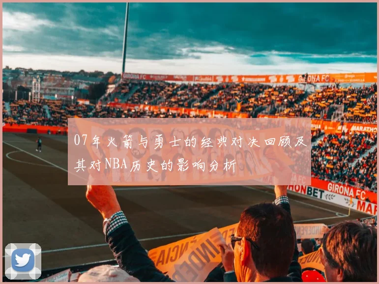 07年火箭与勇士的经典对决回顾及其对NBA历史的影响分析