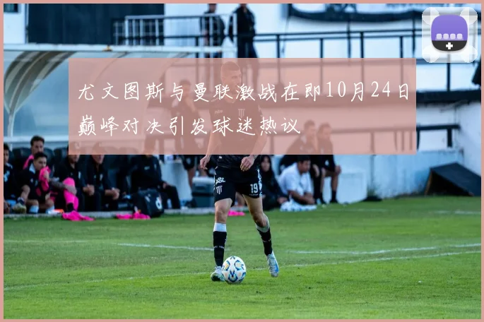 尤文图斯与曼联激战在即10月24日巅峰对决引发球迷热议