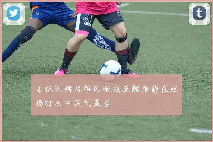 吉林汉姆与维冈激战正酣谁能在这场对决中笑到最后