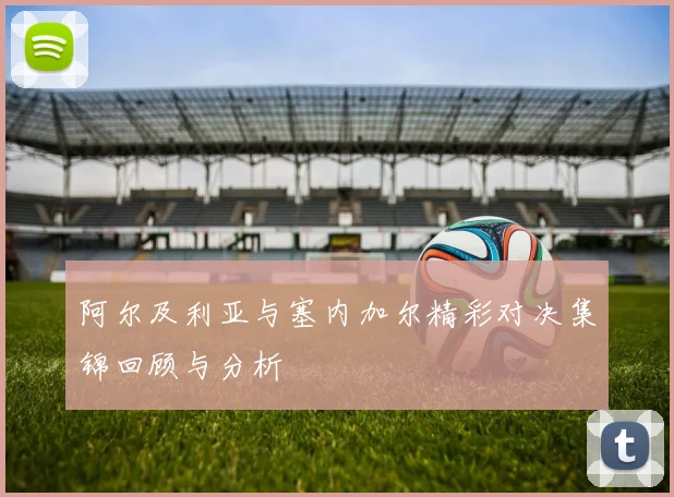 阿尔及利亚与塞内加尔精彩对决集锦回顾与分析