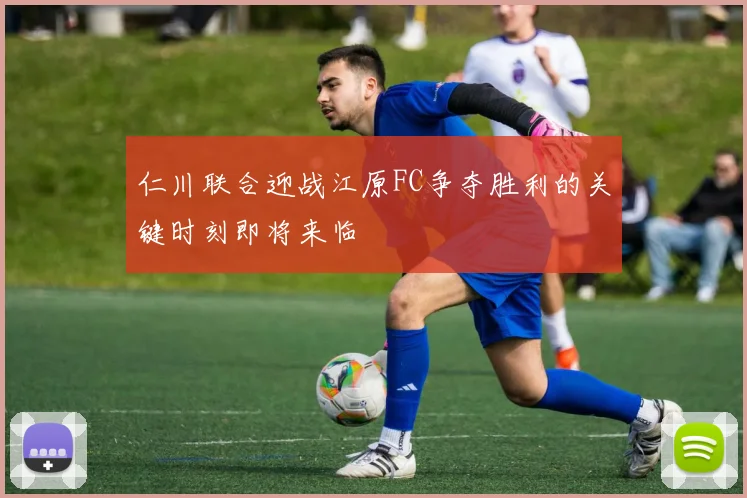 仁川联合迎战江原FC争夺胜利的关键时刻即将来临