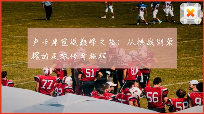 卢卡库重返巅峰之路：从挑战到荣耀的足球传奇旅程