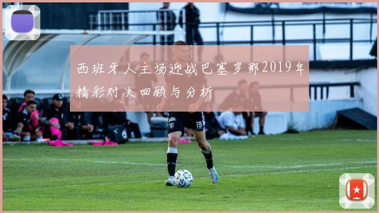 西班牙人主场迎战巴塞罗那2019年精彩对决回顾与分析