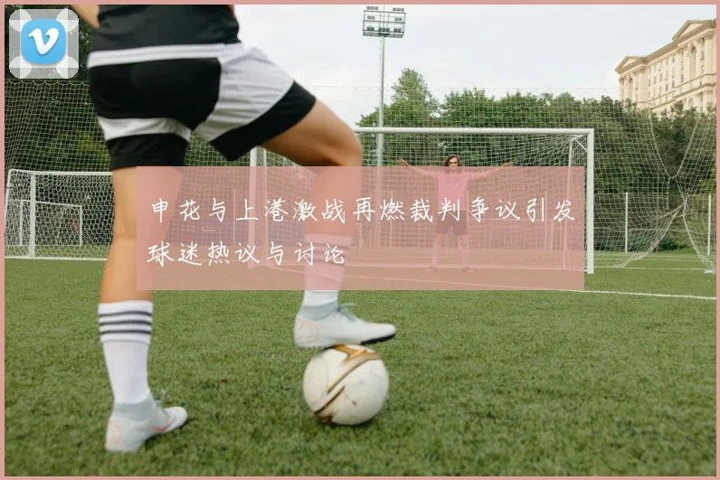 申花与上港激战再燃裁判争议引发球迷热议与讨论
