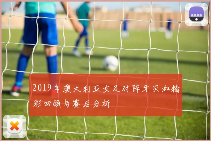 2019年澳大利亚女足对阵牙买加精彩回顾与赛后分析