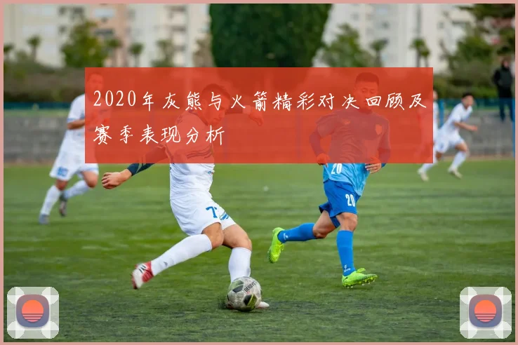 2020年灰熊与火箭精彩对决回顾及赛季表现分析