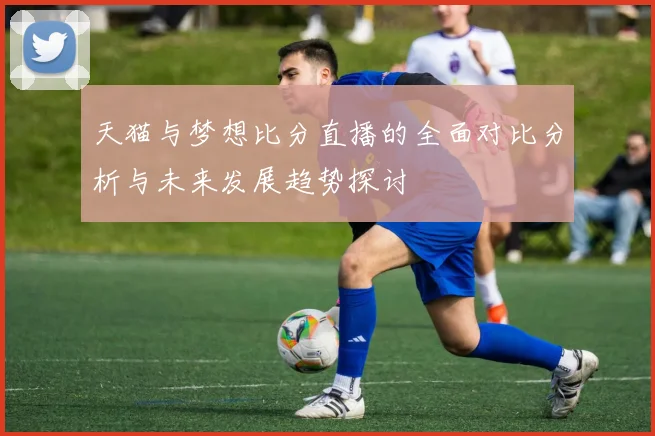 天猫与梦想比分直播的全面对比分析与未来发展趋势探讨