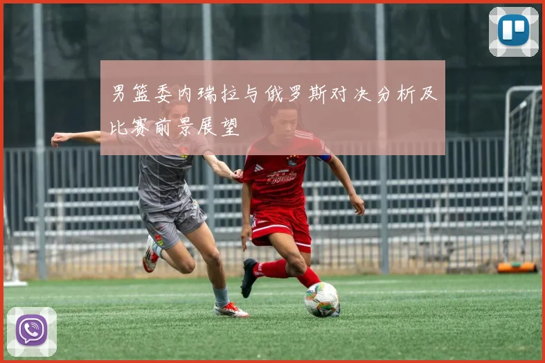 男篮委内瑞拉与俄罗斯对决分析及比赛前景展望