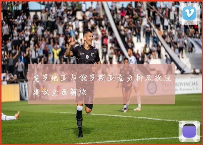克罗地亚与俄罗斯亚盘分析及投注建议全面解读
