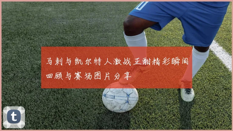 马刺与凯尔特人激战正酣精彩瞬间回顾与赛场图片分享