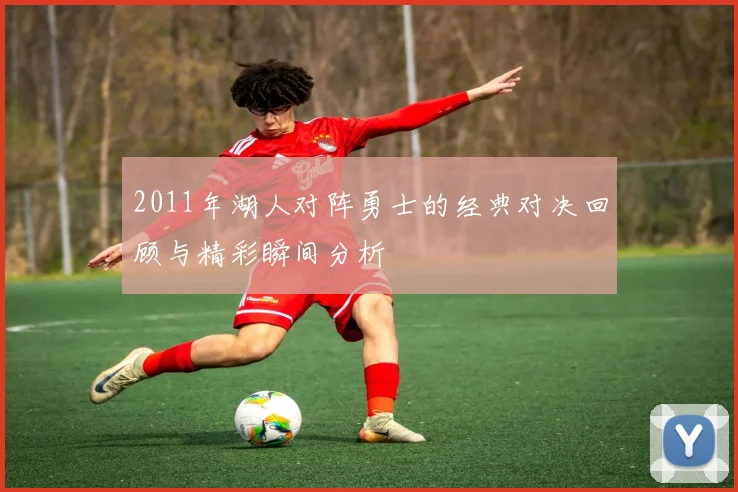 2011年湖人对阵勇士的经典对决回顾与精彩瞬间分析