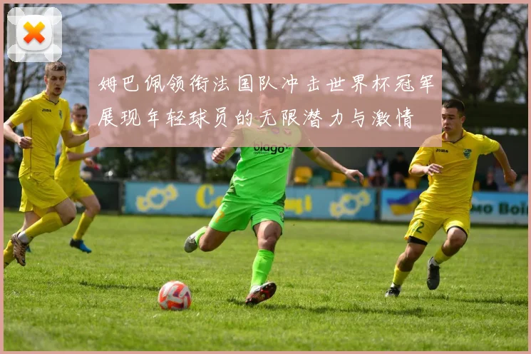 姆巴佩领衔法国队冲击世界杯冠军展现年轻球员的无限潜力与激情