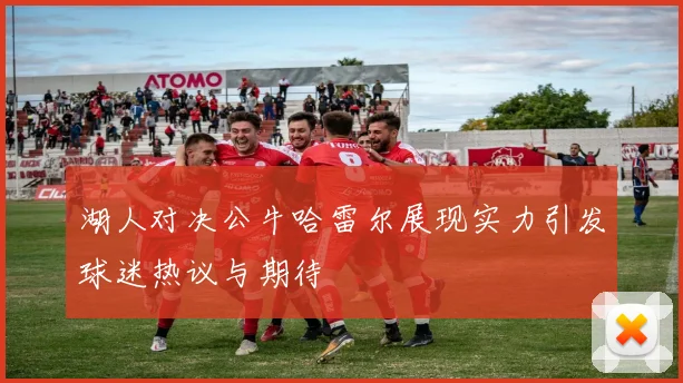 湖人对决公牛哈雷尔展现实力引发球迷热议与期待
