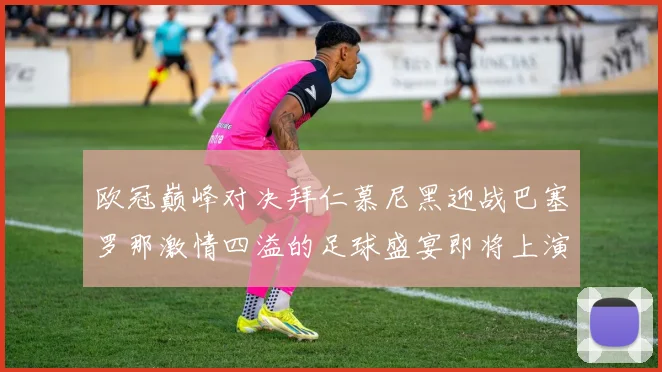 欧冠巅峰对决拜仁慕尼黑迎战巴塞罗那激情四溢的足球盛宴即将上演