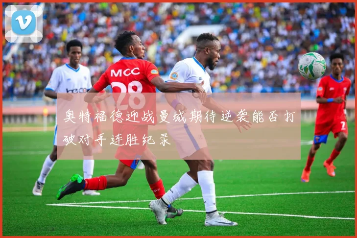 奥特福德迎战曼城期待逆袭能否打破对手连胜纪录