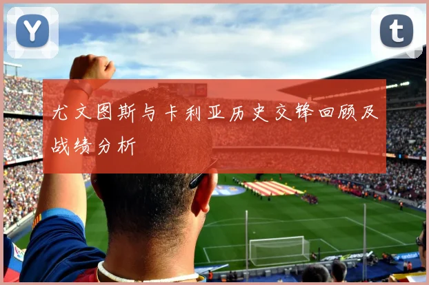 尤文图斯与卡利亚历史交锋回顾及战绩分析