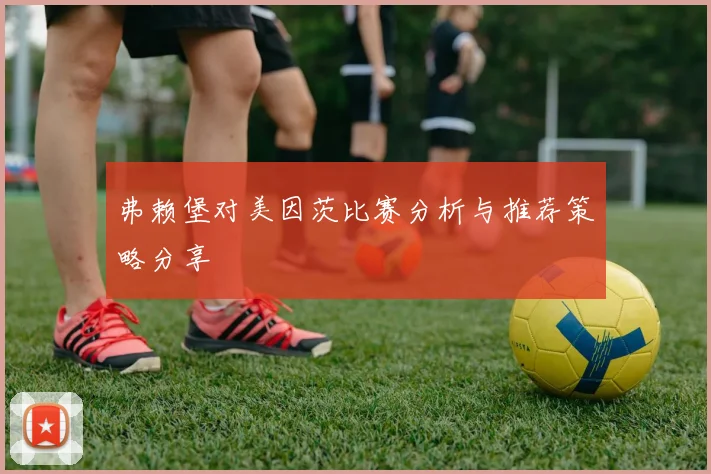 弗赖堡对美因茨比赛分析与推荐策略分享